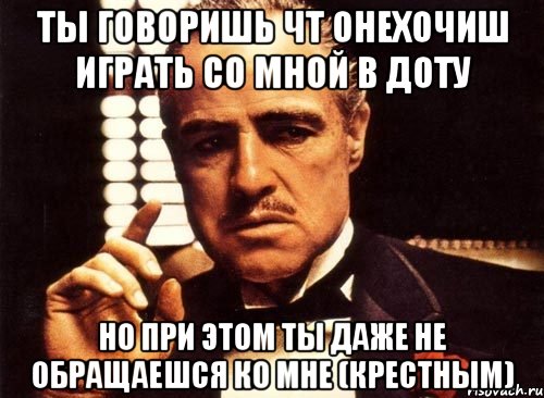 ты говоришь чт онехочиш играть со мной в доту но при этом ты даже не обращаешся ко мне (крестным), Мем крестный отец