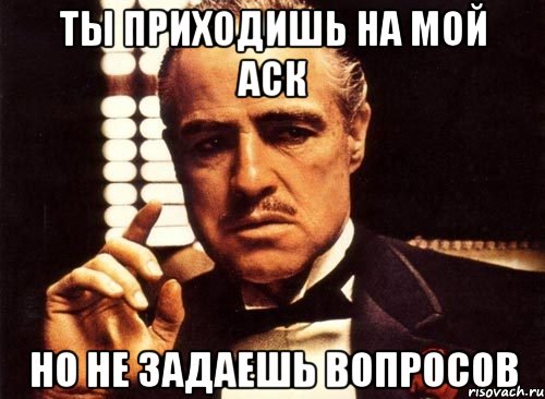 ТЫ ПРИХОДИШЬ НА МОЙ АСК НО НЕ ЗАДАЕШЬ ВОПРОСОВ, Мем крестный отец