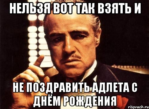 нельзя вот так взять и не поздравить Адлета с Днём Рождения, Мем крестный отец