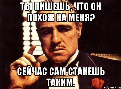 ты пишешь, что он похож на меня? сейчас сам станешь таким., Мем крестный отец