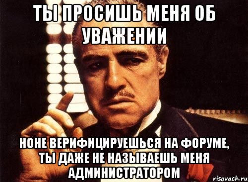 ты просишь меня об уважении ноне верифицируешься на форуме, ты даже не называешь меня администратором, Мем крестный отец