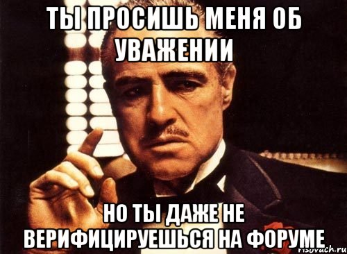 ты просишь меня об уважении но ты даже не верифицируешься на форуме, Мем крестный отец