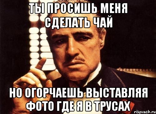 ты просишь меня сделать чай но огорчаешь выставляя фото где я в трусах, Мем крестный отец