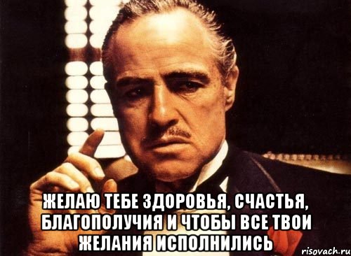  Желаю тебе здоровья, счастья, благополучия и чтобы все твои желания исполнились, Мем крестный отец