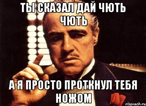 Ты сказал дай чють чють А я просто проткнул тебя ножом, Мем крестный отец