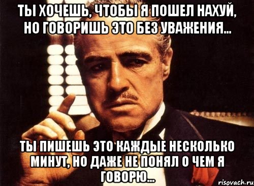 Ты хочешь, чтобы я пошел нахуй, но говоришь это без уважения... Ты пишешь это каждые несколько минут, но даже не понял о чем я говорю..., Мем крестный отец