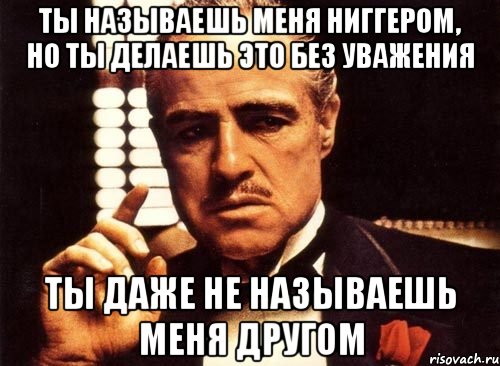 ты называешь меня ниггером, но ты делаешь это без уважения ты даже не называешь меня другом, Мем крестный отец