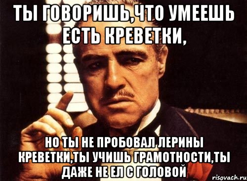 ты говоришь,что умеешь есть креветки, но ты не пробовал Лерины креветки,ты учишь грамотности,ты даже не ел с головой, Мем крестный отец