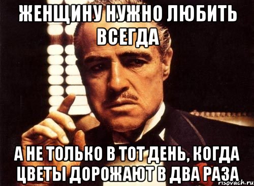 Женщину нужно любить всегда А не только в тот день, когда цветы дорожают в два раза, Мем крестный отец