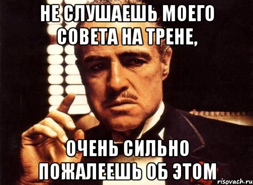 не слушаешь моего совета на трене, очень сильно пожалеешь об этом, Мем крестный отец