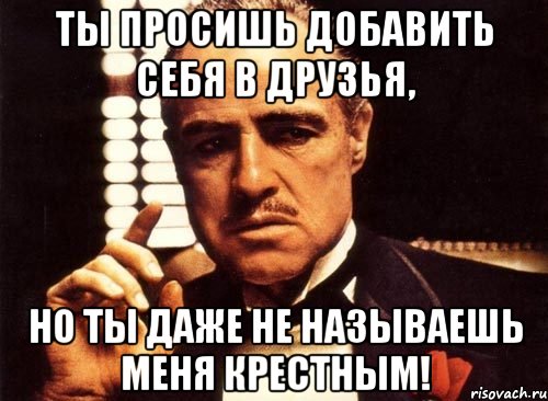 Ты просишь добавить себя в друзья, но ты даже не называешь меня крестным!, Мем крестный отец