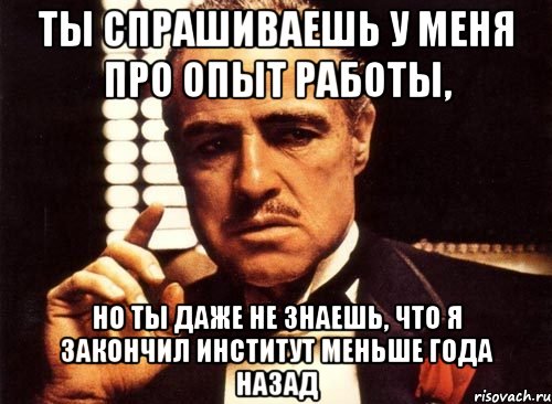 Ты спрашиваешь у меня про опыт работы, но ты даже не знаешь, что я закончил институт меньше года назад, Мем крестный отец