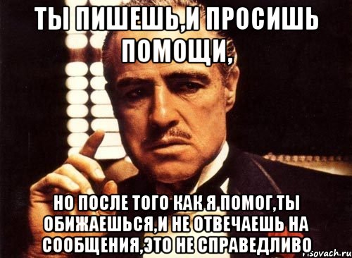 ты пишешь,и просишь помощи, но после того как я помог,ты обижаешься,и не отвечаешь на сообщения,это не справедливо, Мем крестный отец