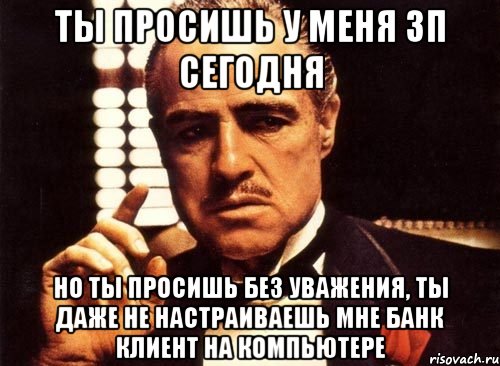 ты просишь у меня ЗП сегодня но ты просишь без уважения, ты даже не настраиваешь мне банк клиент на компьютере, Мем крестный отец