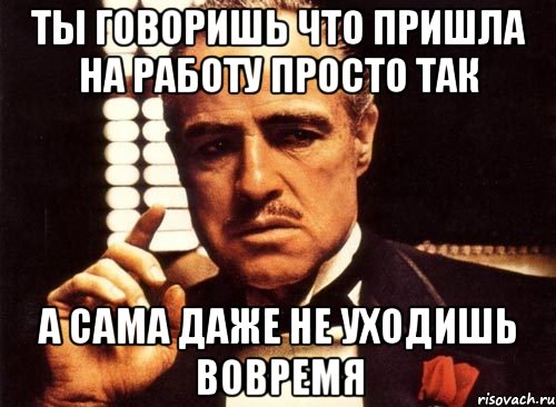 Ты говоришь что пришла на работу просто так А сама даже не уходишь вовремя, Мем крестный отец