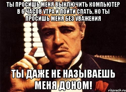 Ты просишь меня выключить компьютер в 6 часов утра и пойти спать, но ты просишь меня без уважения Ты даже не называешь меня Доном!, Мем крестный отец