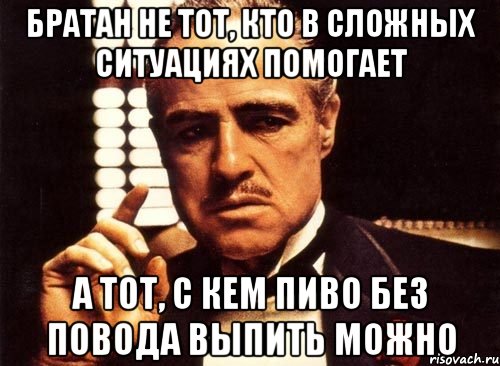 Братан не тот, кто в сложных ситуациях помогает а тот, с кем пиво без повода выпить можно, Мем крестный отец