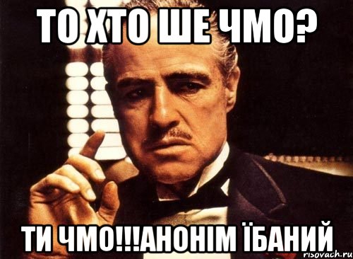 то хто ше чмо? Ти ЧМО!!!Анонім їбаний, Мем крестный отец