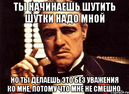 Ты начинаешь шутить шутки надо мной Но ты делаешь это без уважения ко мне, потому что мне не смешно., Мем крестный отец