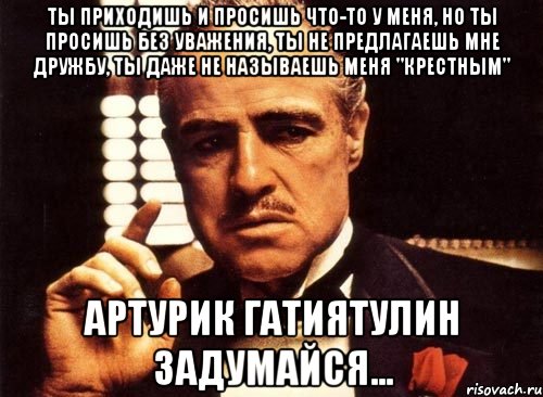 Ты приходишь и просишь что-то у меня, но ты просишь без уважения, ты не предлагаешь мне дружбу, ты даже не называешь меня "Крестным" АРТУРИК ГАТИЯТУЛИН ЗАДУМАЙСЯ..., Мем крестный отец