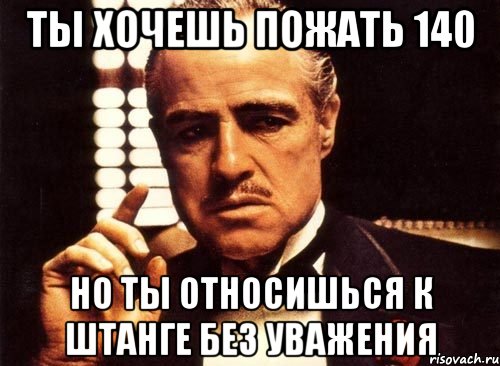 ты хочешь пожать 140 но ты относишься к штанге без уважения, Мем крестный отец