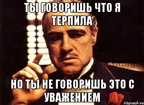 ты говоришь что я терпила но ты не говоришь это с уважением, Мем крестный отец