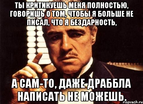 Ты критикуешь меня полностью, говоришь о том, чтобы я больше не писал, что я бездарность, А сам-то, даже драббла написать не можешь., Мем крестный отец