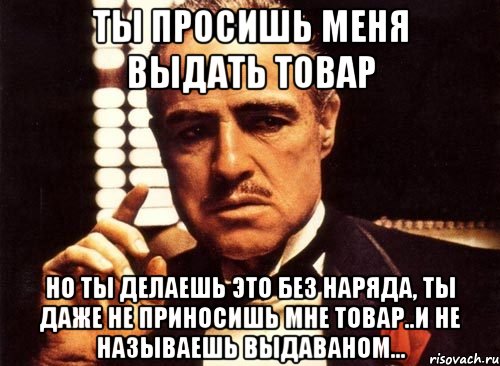 Ты просишь меня выдать товар Но ты делаешь это без наряда, ты даже не приносишь мне товар..И не называешь Выдаваном..., Мем крестный отец