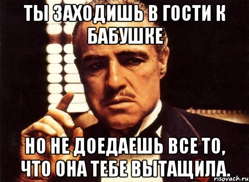 ТЫ заходишь в гости к бабушке Но не доедаешь все то, что она тебе вытащила., Мем крестный отец