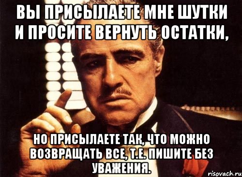 Вы присылаете мне шутки и просите вернуть остатки, но присылаете так, что можно возвращать все, т.е. пишите без уважения., Мем крестный отец