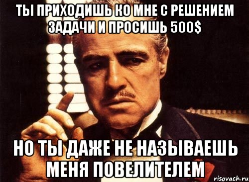 Ты приходишь ко мне с решением задачи и просишь 500$ но ты даже не называешь меня повелителем, Мем крестный отец