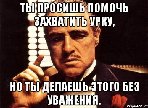 Ты просишь помочь захватить Урку, Но ты делаешь этого без уважения., Мем крестный отец