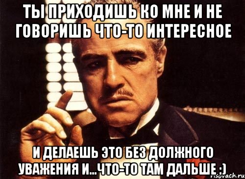 Ты приходишь ко мне и не говоришь что-то интересное и делаешь это без должного уважения и...что-то там дальше :), Мем крестный отец