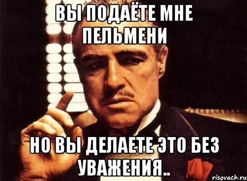 Вы подаёте мне пельмени Но вы делаете это без уважения.., Мем крестный отец