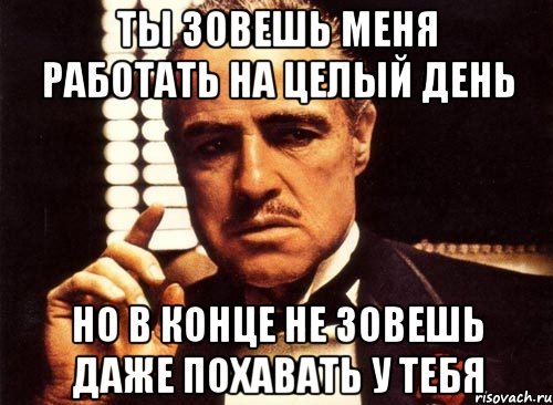 Ты зовешь меня работать на целый день Но в конце не зовешь даже похавать у тебя, Мем крестный отец