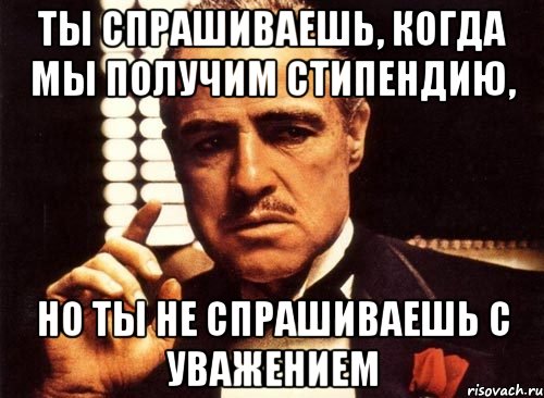 Ты спрашиваешь, когда мы получим стипендию, но ты не спрашиваешь с уважением, Мем крестный отец