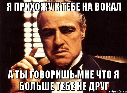 Я прихожу к тебе на вокал а ты говоришь мне что я больше тебе не друг, Мем крестный отец