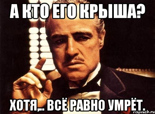 А кто его крыша? Хотя,.. Всё равно умрёт., Мем крестный отец