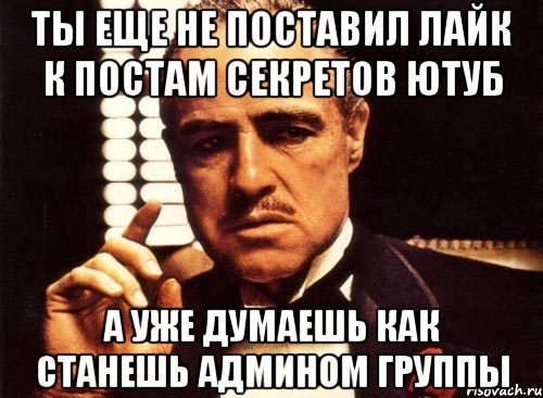 Ты еще не поставил лайк к постам секретов ютуб а уже думаешь как станешь админом группы, Мем крестный отец