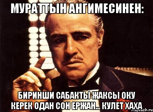 мураттын ангимесинен: биринши сабакты жаксы оку керек одан сон Ержан... Кулет хаха, Мем крестный отец