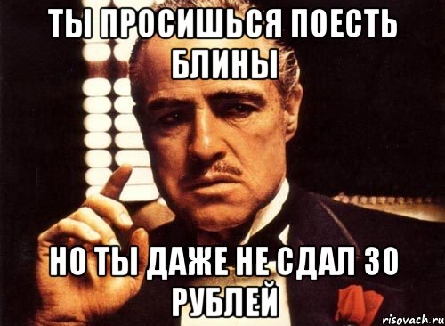 Ты просишься поесть блины Но ты даже не сдал 30 рублей, Мем крестный отец