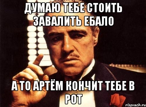 думаю тебе стоить завалить ебало а то Артём кончит тебе в рот, Мем крестный отец