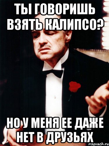 Ты говоришь взять Калипсо? Но у меня ее даже нет в друзьях, Мем ты делаешь это без уважения