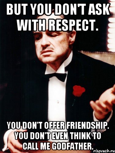 But you don't ask with respect. You don't offer friendship. You don't even think to call me Godfather., Мем ты делаешь это без уважения