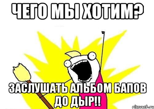 чего мы хотим? заслушать альбом бапов до дыр!!, Мем кто мы чего мы хотим