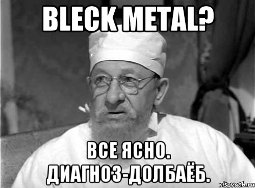 Bleck Metal? Все ясно. Диагноз-долбаёб.