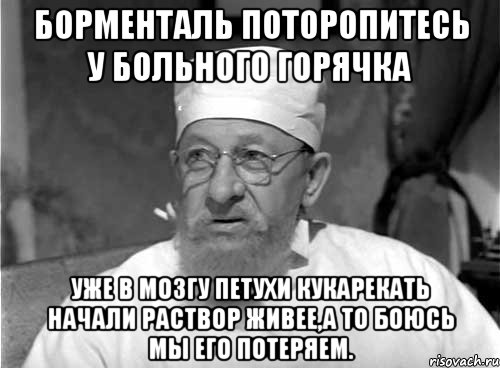 Борменталь поторопитесь у больного горячка уже в мозгу петухи кукарекать начали раствор живее,а то боюсь мы его потеряем., Мем Профессор Преображенский