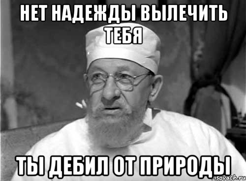 Нет надежды вылечить тебя ты дебил от природы, Мем Профессор Преображенский