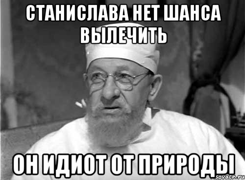 Станислава нет шанса вылечить Он идиот от природы, Мем Профессор Преображенский