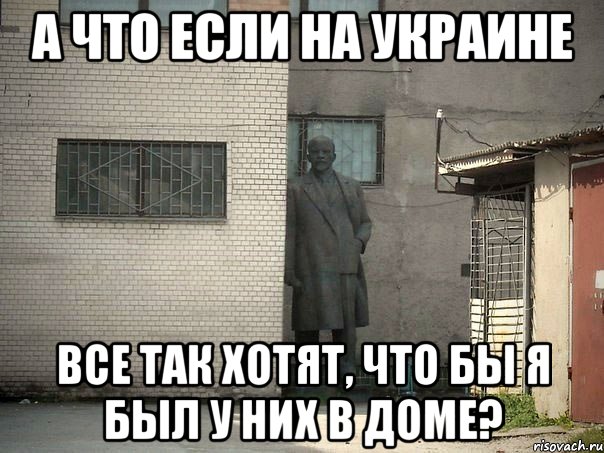 А что если на Украине Все так хотят, что бы я был у них в доме?, Мем  Ленин за углом (пс, парень)